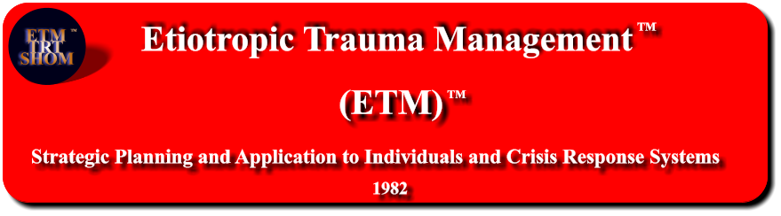 Etiotropic Trauma Management (ETM) TM Strategic Planning and Application to Individuals and Crisis Response Systems     1982 TM ETM  TRT SHOM TM
